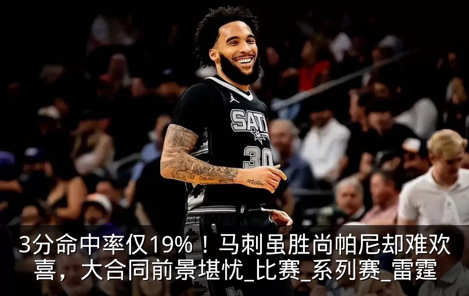 3分命中率仅19%！马刺虽胜尚帕尼却难欢喜，大合同前景堪忧_比赛_系列赛_雷霆